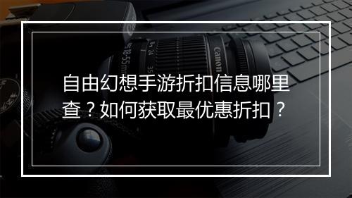 自由幻想手游折扣信息哪里查?如何获取最优惠折扣?