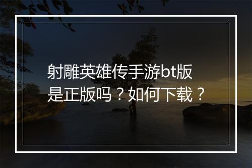 射雕英雄传手游bt版是正版吗?如何下载?