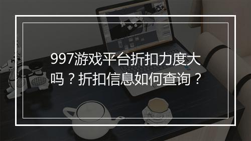 997游戏平台折扣力度大吗?折扣信息如何查询?