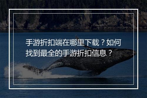 手游折扣端在哪里下载?如何找到最全的手游折扣信息?