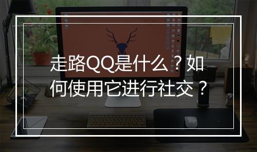走路QQ是什么?如何使用它进行社交?