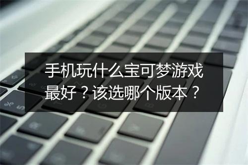 手机玩什么宝可梦游戏最好？该选哪个版本？
