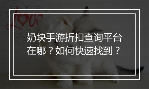 奶块手游折扣查询平台在哪?如何快速找到?