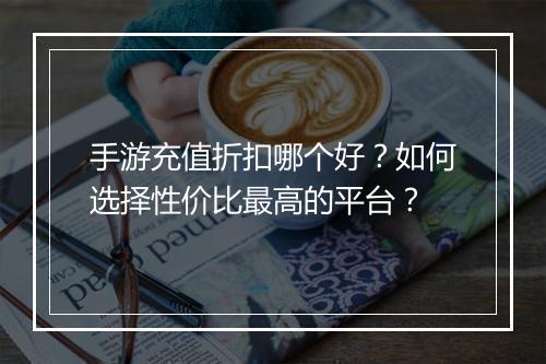 手游充值折扣哪个好?如何选择性价比最高的平台?