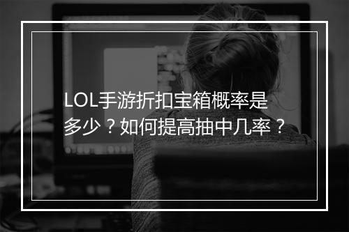 LOL手游折扣宝箱概率是多少?如何提高抽中几率?