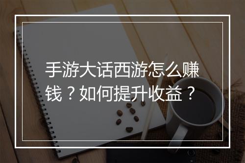 手游大话西游怎么赚钱？如何提升收益？