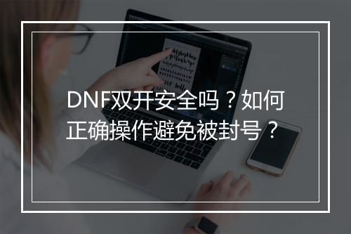 DNF双开安全吗?如何正确操作避免被封号?