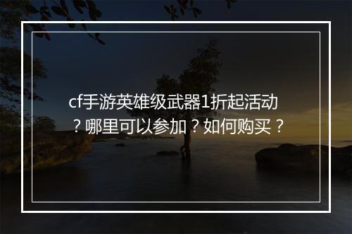 cf手游英雄级武器1折起活动?哪里可以参加?如何购买?