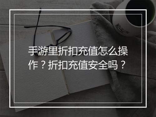 手游里折扣充值怎么操作?折扣充值安全吗?