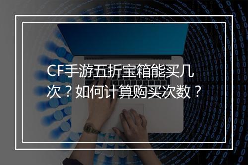CF手游五折宝箱能买几次?如何计算购买次数?