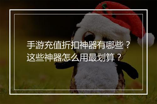 手游充值折扣神器有哪些？这些神器怎么用最划算？