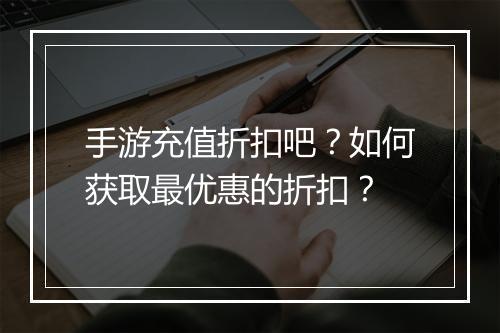手游充值折扣吧?如何获取最优惠的折扣?