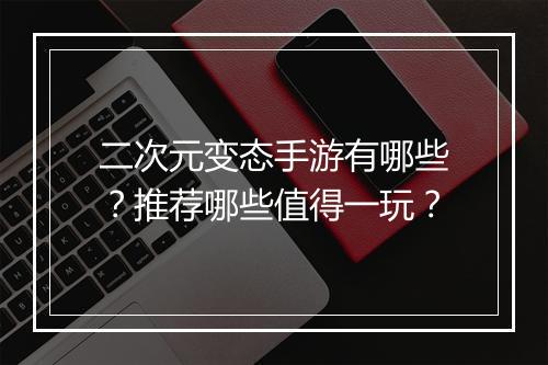 二次元变态手游有哪些?推荐哪些值得一玩?