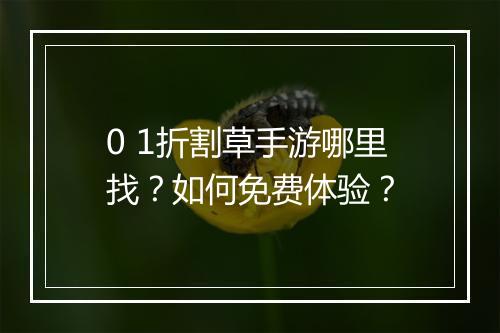 0 1折割草手游哪里找?如何免费体验?