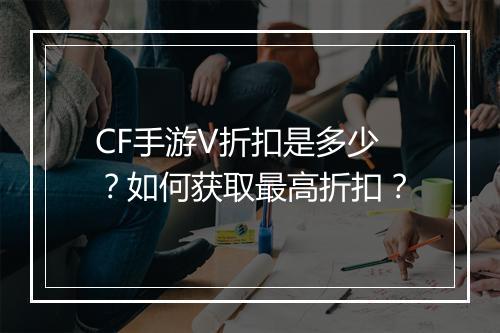 CF手游V折扣是多少?如何获取最高折扣?