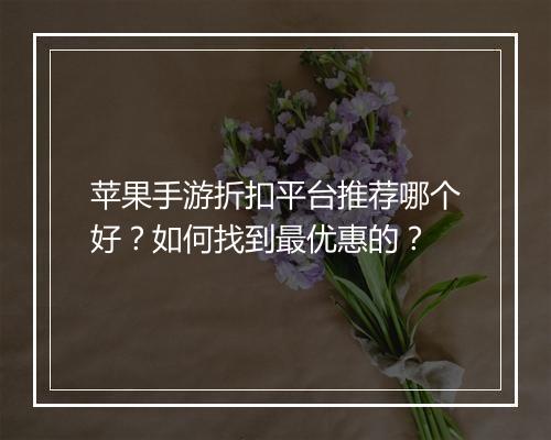 苹果手游折扣平台推荐哪个好?如何找到最优惠的?