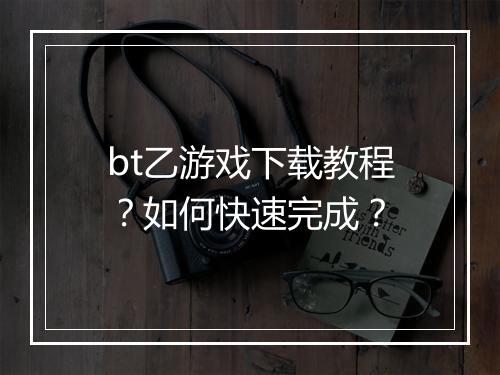 bt乙游戏下载教程?如何快速完成?