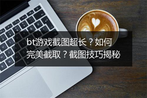 bt游戏截图超长?如何完美截取?截图技巧揭秘
