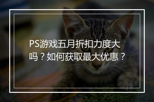 PS游戏五月折扣力度大吗？如何获取最大优惠？