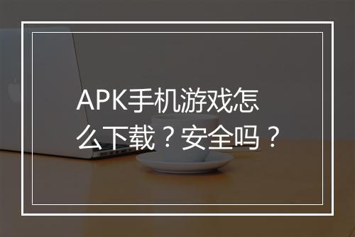 APK手机游戏怎么下载?安全吗?