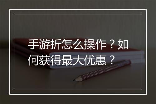 手游折怎么操作?如何获得最大优惠?