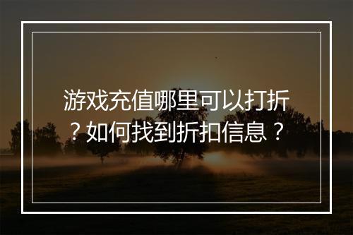 游戏充值哪里可以打折?如何找到折扣信息?