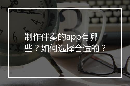制作伴奏的app有哪些?如何选择合适的?