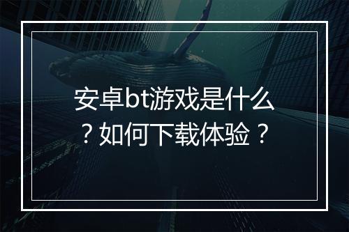 安卓bt游戏是什么?如何下载体验?