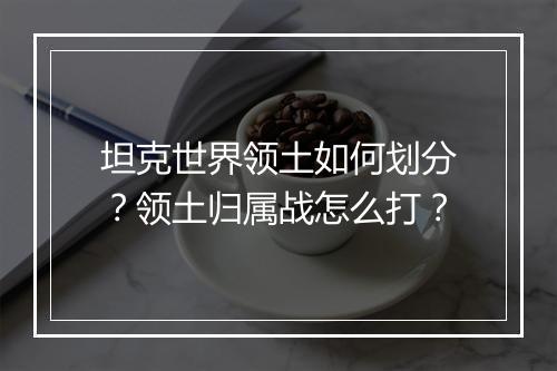 坦克世界领土如何划分？领土归属战怎么打？