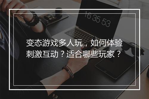 变态游戏多人玩,如何体验刺激互动?适合哪些玩家?