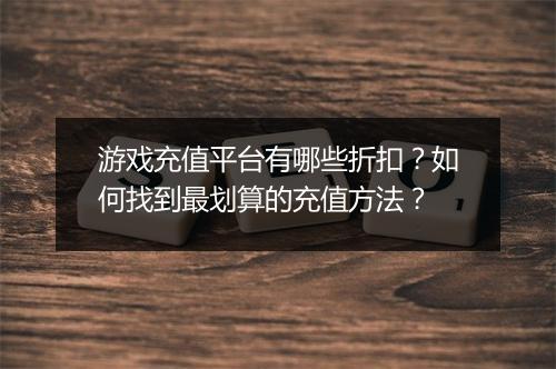 游戏充值平台有哪些折扣?如何找到最划算的充值方法?