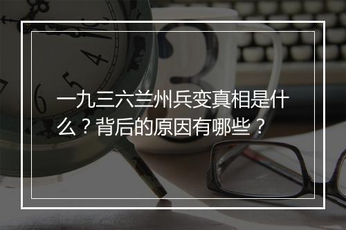 一九三六兰州兵变真相是什么?背后的原因有哪些?
