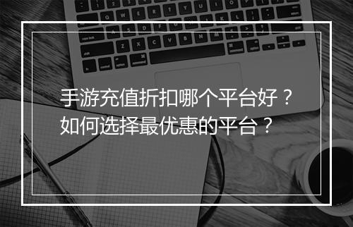 手游充值折扣哪个平台好?如何选择最优惠的平台?
