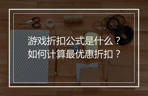 游戏折扣公式是什么?如何计算最优惠折扣?