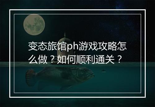 变态旅馆ph游戏攻略怎么做?如何顺利通关?