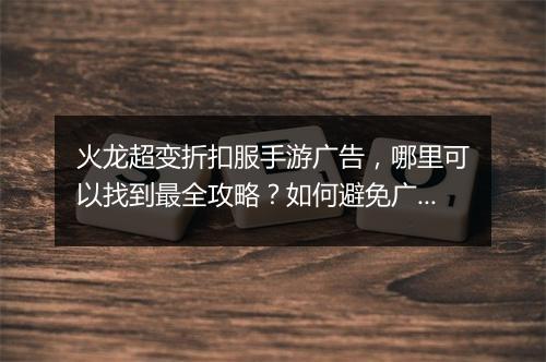 火龙超变折扣服手游广告,哪里可以找到最全攻略?如何避免广告陷阱?