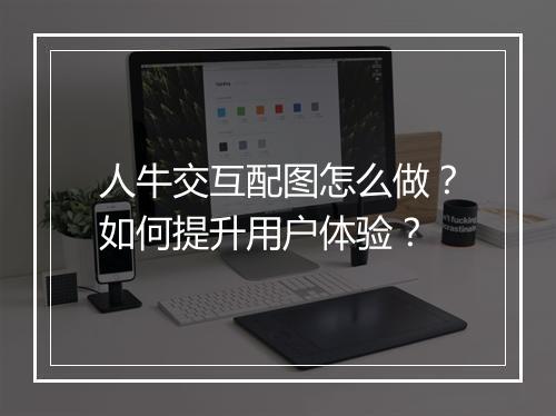 人牛交互配图怎么做?如何提升用户体验?
