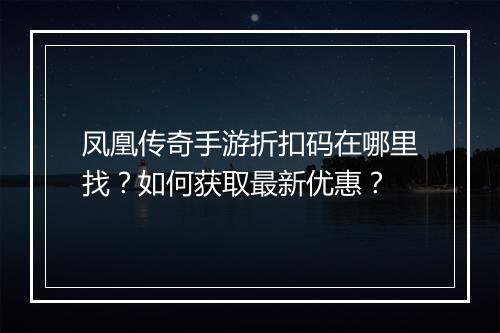 凤凰传奇手游折扣码在哪里找?如何获取最新优惠?