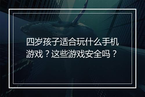 四岁孩子适合玩什么手机游戏？这些游戏安全吗？