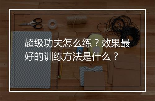 超级功夫怎么练?效果最好的训练方法是什么?