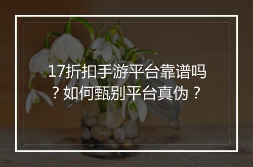 17折扣手游平台靠谱吗?如何甄别平台真伪?