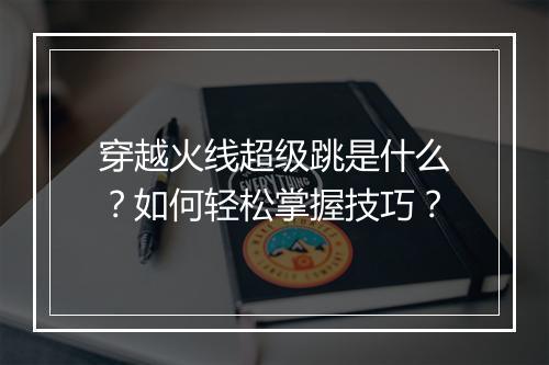 穿越火线超级跳是什么?如何轻松掌握技巧?