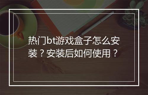 热门bt游戏盒子怎么安装?安装后如何使用?