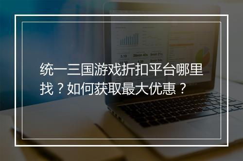统一三国游戏折扣平台哪里找?如何获取最大优惠?