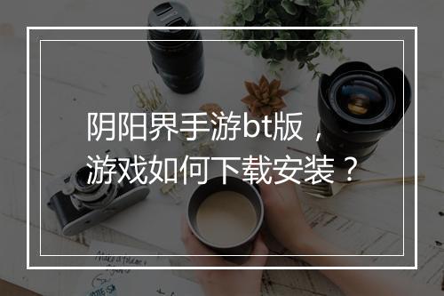 阴阳界手游bt版,游戏如何下载安装?