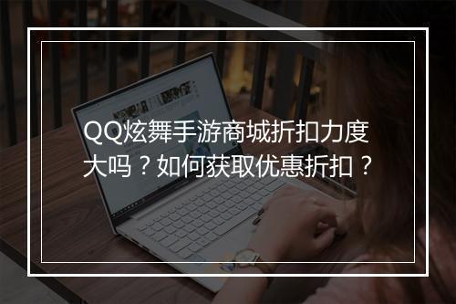 QQ炫舞手游商城折扣力度大吗?如何获取优惠折扣?