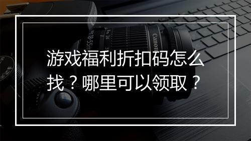 游戏福利折扣码怎么找？哪里可以领取？
