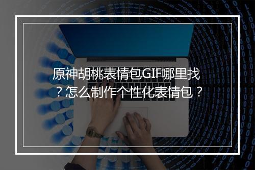 原神胡桃表情包GIF哪里找?怎么制作个性化表情包?