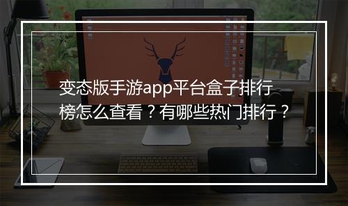 变态版手游app平台盒子排行榜怎么查看?有哪些热门排行?