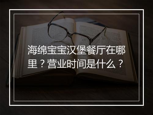 海绵宝宝汉堡餐厅在哪里?营业时间是什么?
